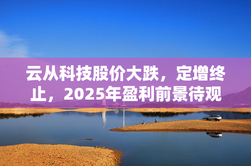 云从科技股价大跌，定增终止，2025年盈利前景待观察