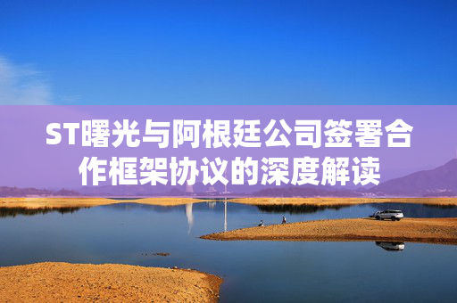 ST曙光与阿根廷公司签署合作框架协议的深度解读