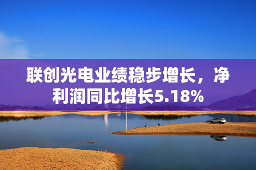 联创光电业绩稳步增长，净利润同比增长5.18%