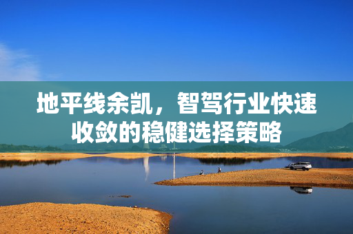 地平线余凯，智驾行业快速收敛的稳健选择策略