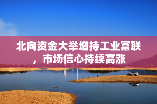北向资金大举增持工业富联，市场信心持续高涨