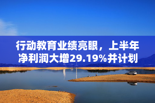 行动教育业绩亮眼，上半年净利润大增29.19%并计划实施慷慨分红方案