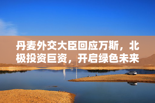 丹麦外交大臣回应万斯，北极投资巨资，开启绿色未来新篇章