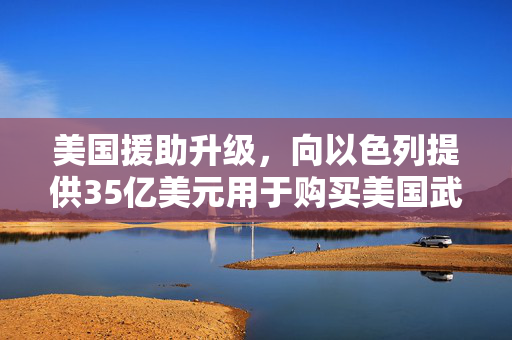 美国援助升级，向以色列提供35亿美元用于购买美国武器
