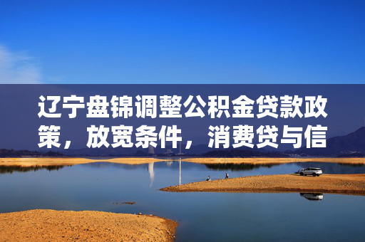 辽宁盘锦调整公积金贷款政策，放宽条件，消费贷与信用卡透支不再是阻碍