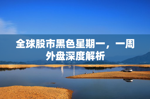 全球股市黑色星期一，一周外盘深度解析