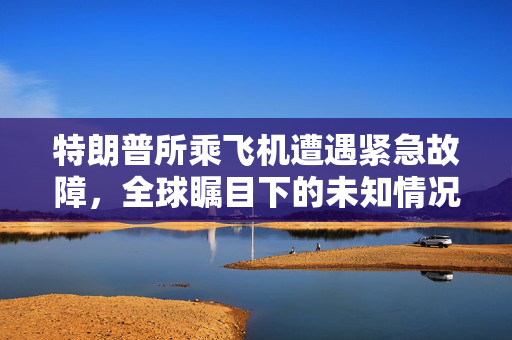 特朗普所乘飞机遭遇紧急故障，全球瞩目下的未知情况