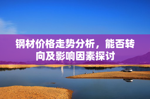 钢材价格走势分析，能否转向及影响因素探讨
