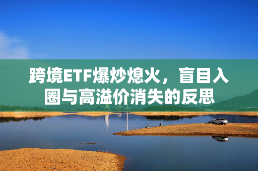 跨境ETF爆炒熄火，盲目入圈与高溢价消失的反思