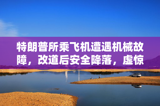 特朗普所乘飞机遭遇机械故障，改道后安全降落，虚惊一场