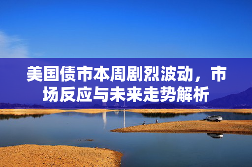 美国债市本周剧烈波动，市场反应与未来走势解析