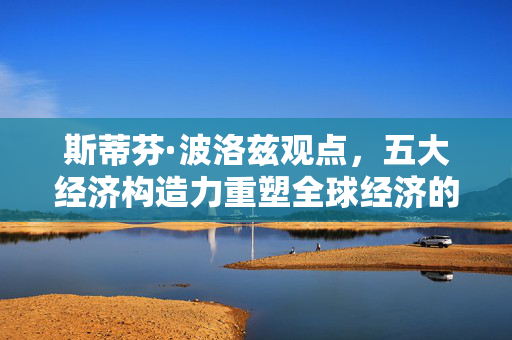 斯蒂芬·波洛兹观点，五大经济构造力重塑全球经济的未来