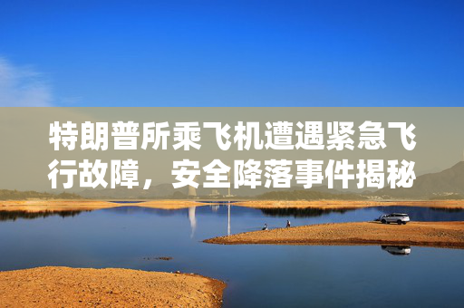 特朗普所乘飞机遭遇紧急飞行故障，安全降落事件揭秘