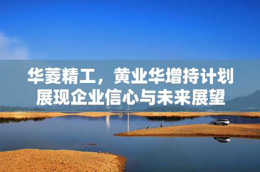 华菱精工，黄业华增持计划展现企业信心与未来展望