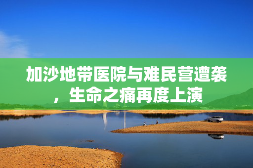 加沙地带医院与难民营遭袭，生命之痛再度上演