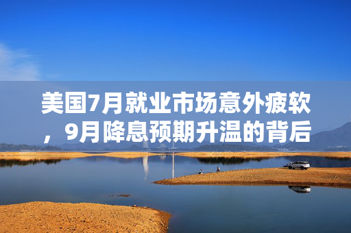 美国7月就业市场意外疲软，9月降息预期升温的背后解析