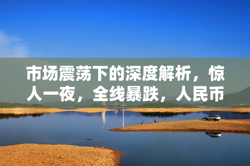 市场震荡下的深度解析，惊人一夜，全线暴跌，人民币狂拉800点！