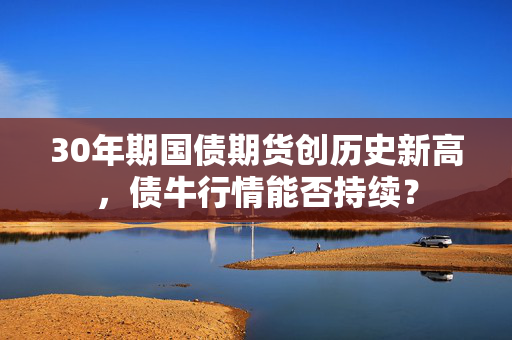 30年期国债期货创历史新高，债牛行情能否持续？