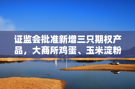 证监会批准新增三只期权产品，大商所鸡蛋、玉米淀粉及生猪期权注册，市场新机遇来临