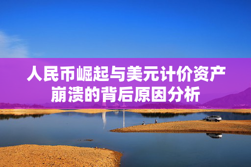 人民币崛起与美元计价资产崩溃的背后原因分析