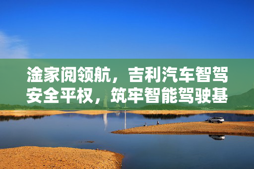 淦家阅领航，吉利汽车智驾安全平权，筑牢智能驾驶基石