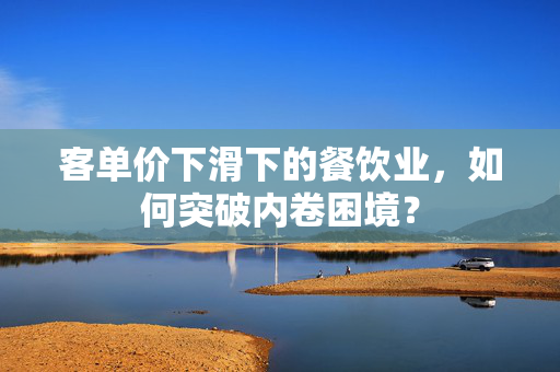 客单价下滑下的餐饮业，如何突破内卷困境？