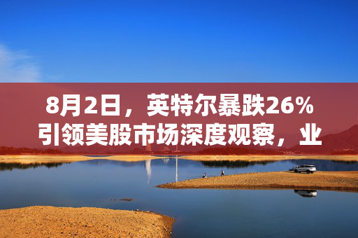 8月2日，英特尔暴跌26%引领美股市场深度观察，业绩展望远逊预期