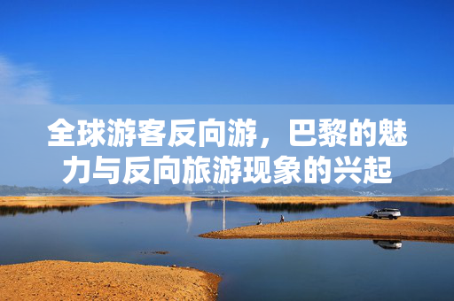 全球游客反向游，巴黎的魅力与反向旅游现象的兴起
