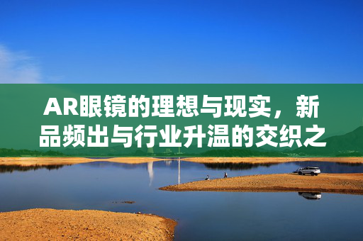 AR眼镜的理想与现实，新品频出与行业升温的交织之旅