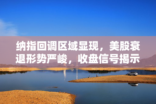纳指回调区域显现，美股衰退形势严峻，收盘信号揭示的严峻市场状况