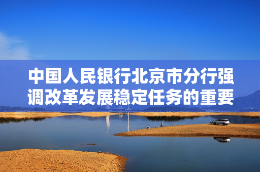 中国人民银行北京市分行强调改革发展稳定任务的重要性，2024年下半年工作会召开