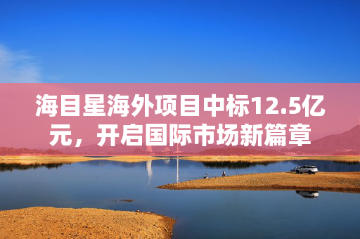 海目星海外项目中标12.5亿元，开启国际市场新篇章