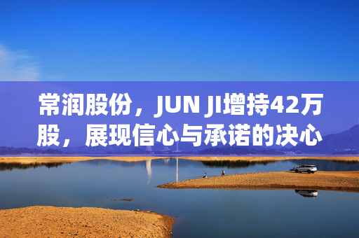 常润股份，JUN JI增持42万股，展现信心与承诺的决心