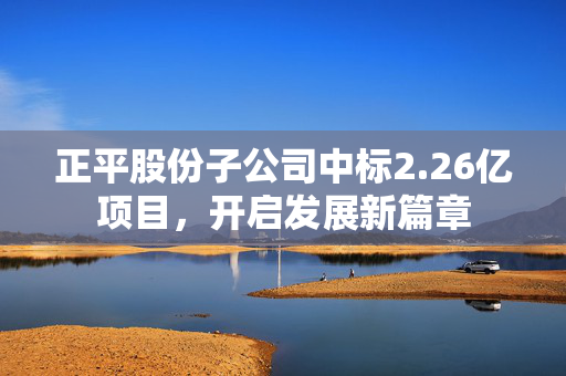 正平股份子公司中标2.26亿项目，开启发展新篇章