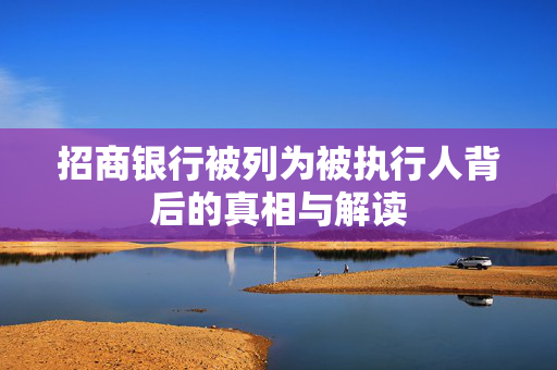 招商银行被列为被执行人背后的真相与解读