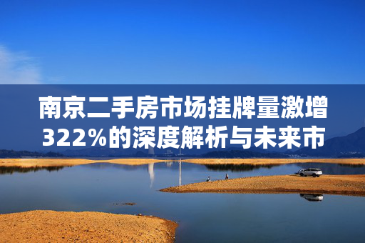 南京二手房市场挂牌量激增322%的深度解析与未来市场展望