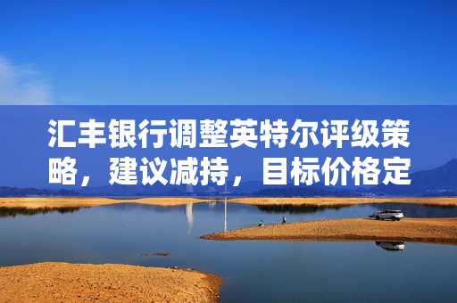 汇丰银行调整英特尔评级策略，建议减持，目标价格定为19.80美元