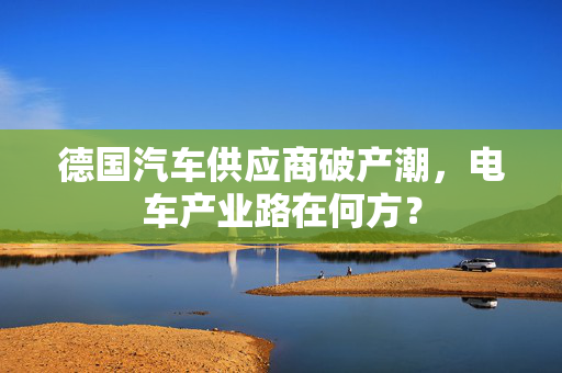 德国汽车供应商破产潮，电车产业路在何方？