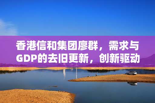 香港信和集团廖群，需求与GDP的去旧更新，创新驱动追求美好生活