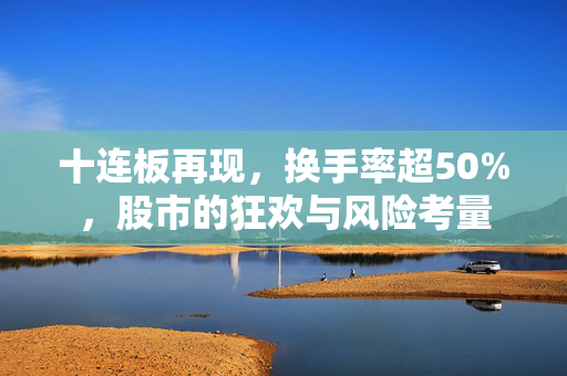 十连板再现，换手率超50%，股市的狂欢与风险考量