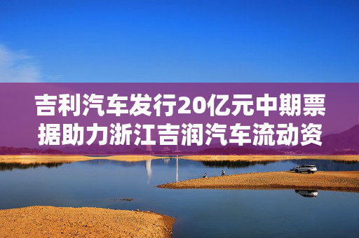 吉利汽车发行20亿元中期票据助力浙江吉润汽车流动资金补充的举措标题