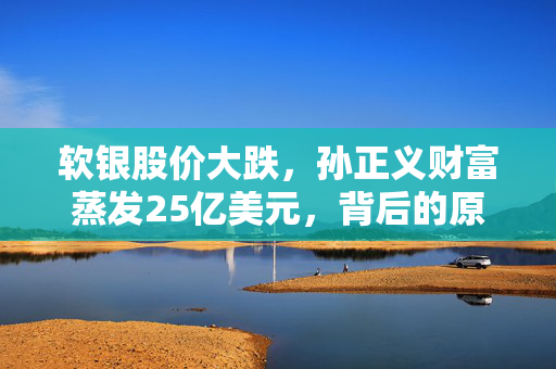 软银股价大跌，孙正义财富蒸发25亿美元，背后的原因揭秘