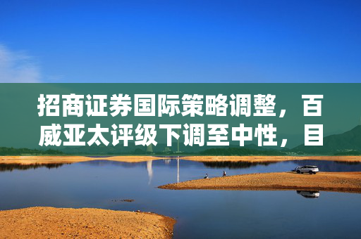 招商证券国际策略调整，百威亚太评级下调至中性，目标价定为10.1港元