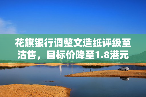花旗银行调整文造纸评级至沽售，目标价降至1.8港元