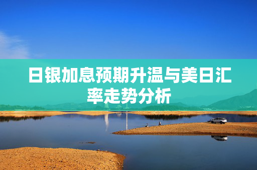 日银加息预期升温与美日汇率走势分析
