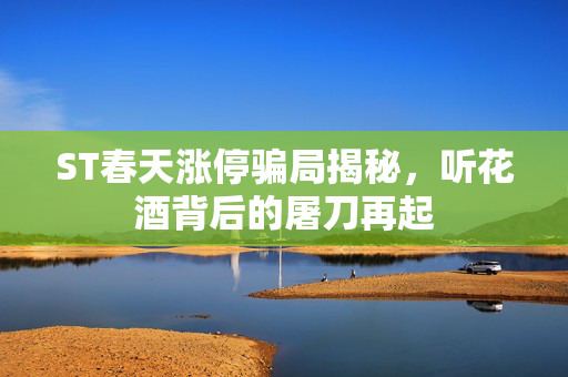 ST春天涨停骗局揭秘，听花酒背后的屠刀再起