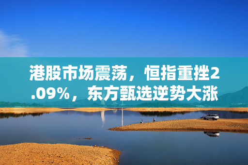 港股市场震荡，恒指重挫2.09%，东方甄选逆势大涨近13%