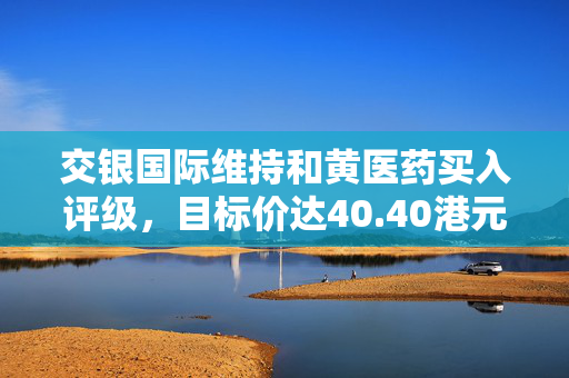 交银国际维持和黄医药买入评级，目标价达40.40港元