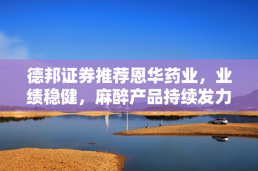 德邦证券推荐恩华药业，业绩稳健，麻醉产品持续发力，买入评级