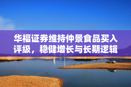 华福证券维持仲景食品买入评级，稳健增长与长期逻辑的坚守